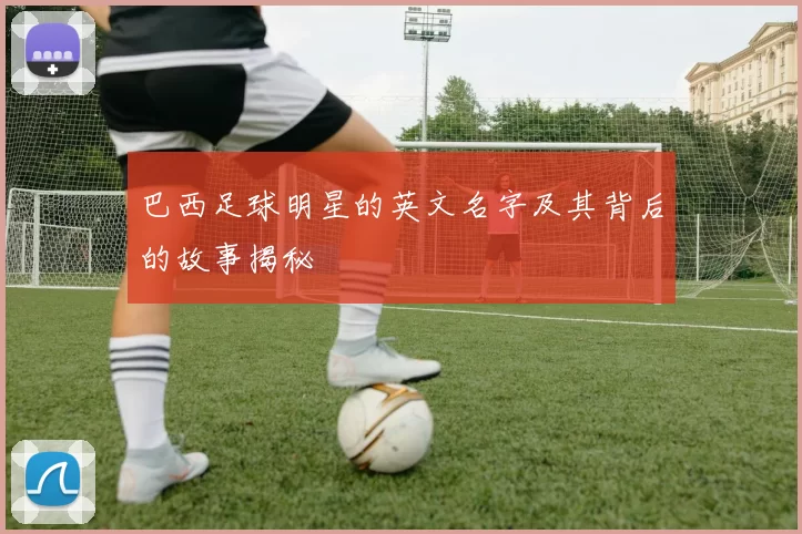 巴西足球明星的英文名字及其背后的故事揭秘