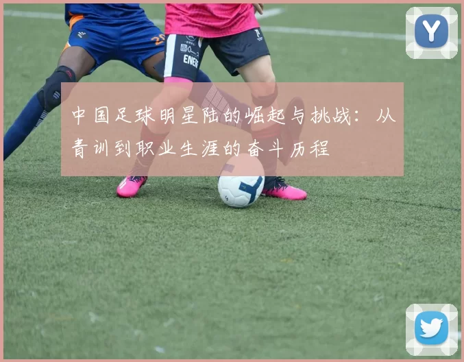 中国足球明星陆的崛起与挑战：从青训到职业生涯的奋斗历程
