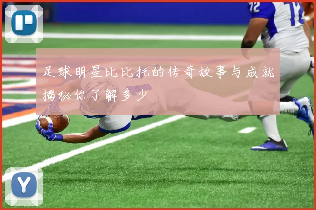 足球明星比比托的传奇故事与成就揭秘你了解多少