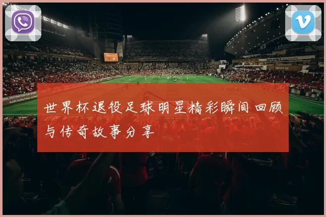 世界杯退役足球明星精彩瞬间回顾与传奇故事分享