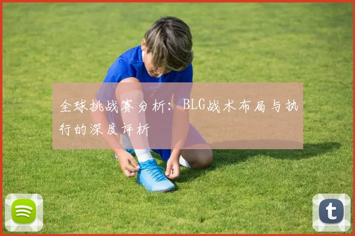 全球挑战赛分析：BLG战术布局与执行的深度评析