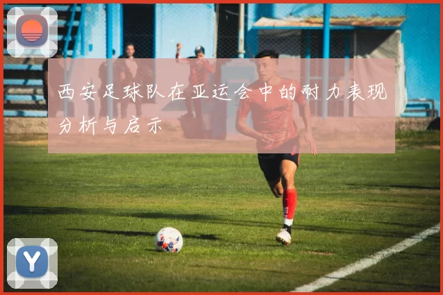 西安足球队在亚运会中的耐力表现分析与启示
