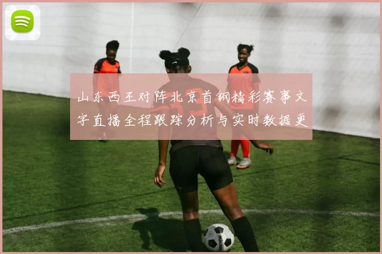 山东西王对阵北京首钢精彩赛事文字直播全程跟踪分析与实时数据更新