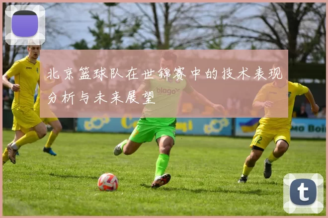 北京篮球队在世锦赛中的技术表现分析与未来展望