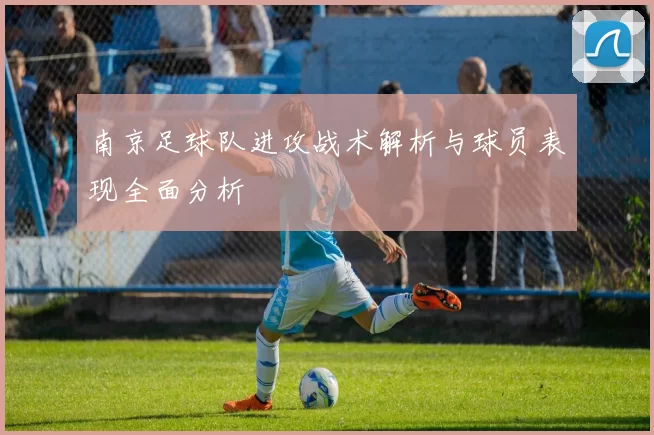 南京足球队进攻战术解析与球员表现全面分析