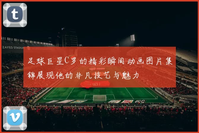 足球巨星C罗的精彩瞬间动画图片集锦展现他的非凡技艺与魅力