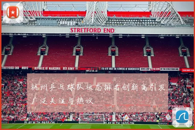 杭州乒乓球队状态排名创新高引发广泛关注与热议