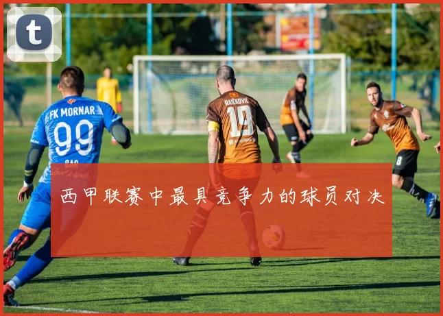西甲联赛中最具竞争力的球员对决
