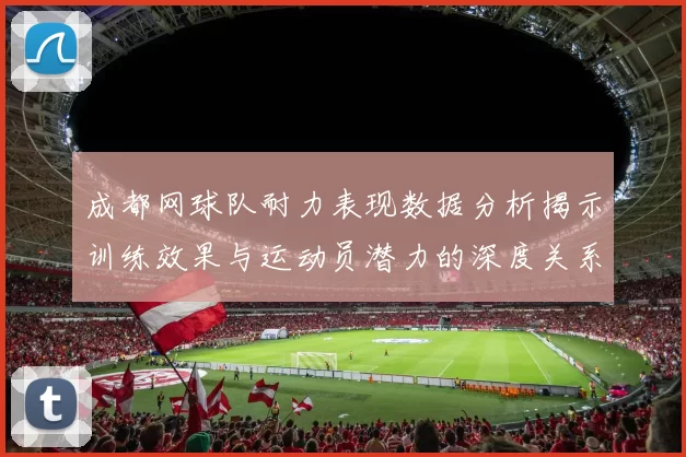成都网球队耐力表现数据分析揭示训练效果与运动员潜力的深度关系