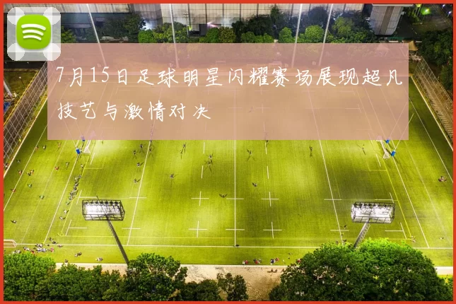7月15日足球明星闪耀赛场展现超凡技艺与激情对决