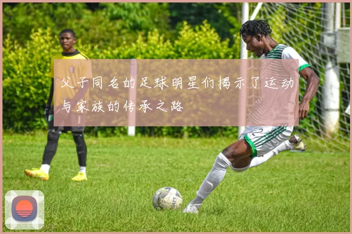 父子同名的足球明星们揭示了运动与家族的传承之路