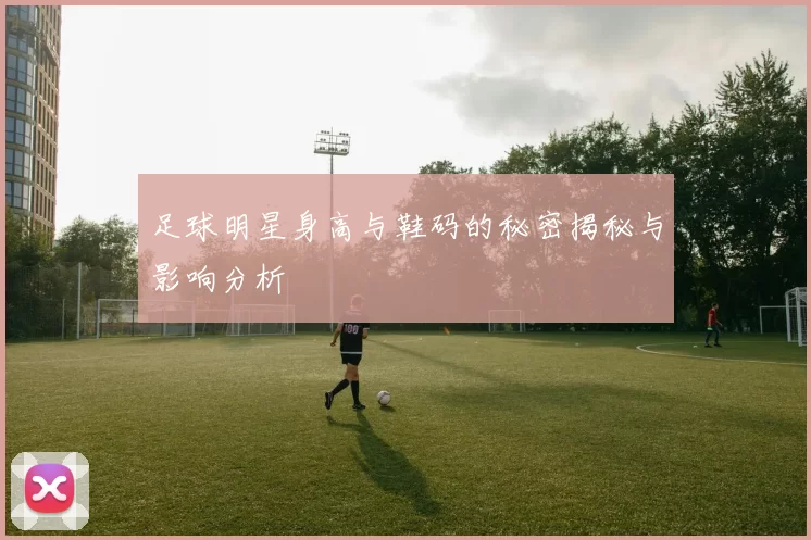 足球明星身高与鞋码的秘密揭秘与影响分析