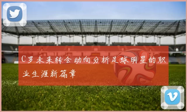 C罗未来转会动向分析足球明星的职业生涯新篇章