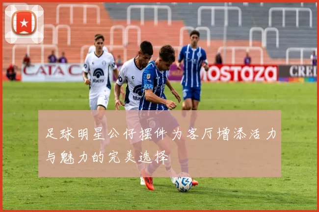 足球明星公仔摆件为客厅增添活力与魅力的完美选择