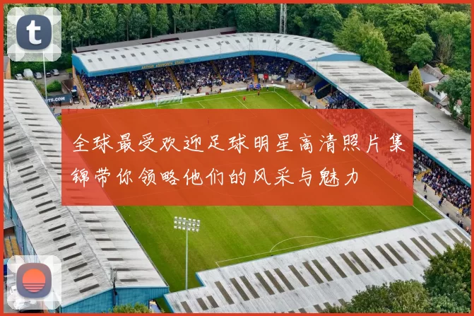 全球最受欢迎足球明星高清照片集锦带你领略他们的风采与魅力