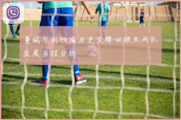 曼城与利物浦历史交锋回顾及两队发展历程分析